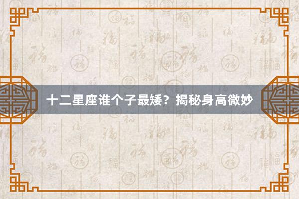 十二星座谁个子最矮？揭秘身高微妙