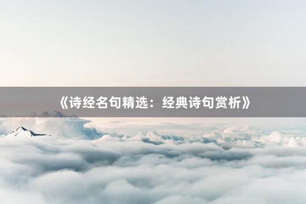 《诗经名句精选：经典诗句赏析》
