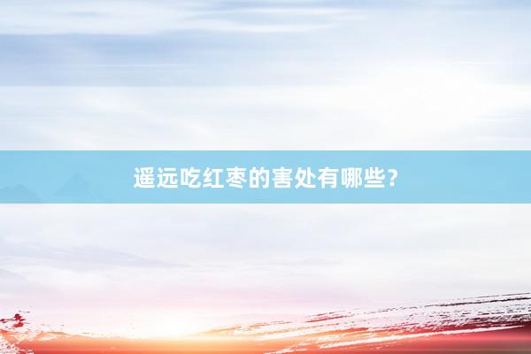 遥远吃红枣的害处有哪些？