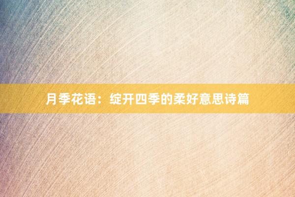 月季花语：绽开四季的柔好意思诗篇