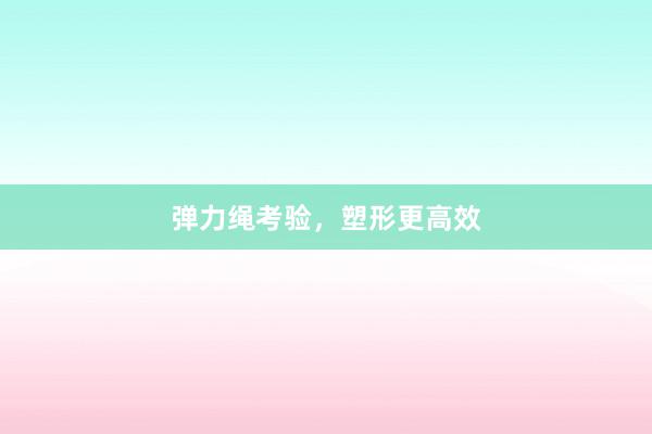 弹力绳考验,塑形更高效