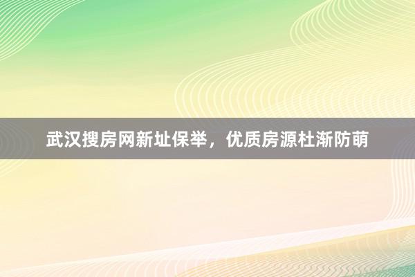 武汉搜房网新址保举,优质房源杜渐防萌